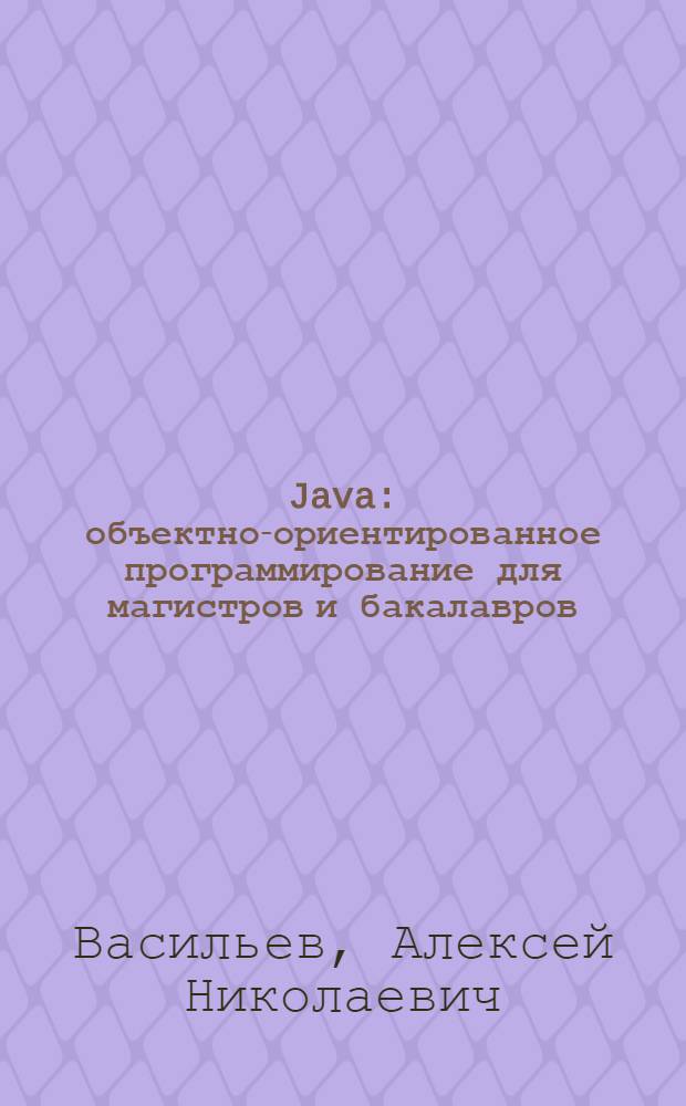 Java : объектно-ориентированное программирование для магистров и бакалавров : базовый курс по объектно-ориентированному программированию
