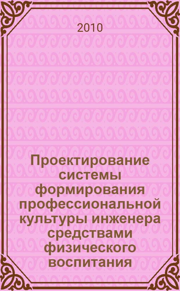 Проектирование системы формирования профессиональной культуры инженера средствами физического воспитания : монография
