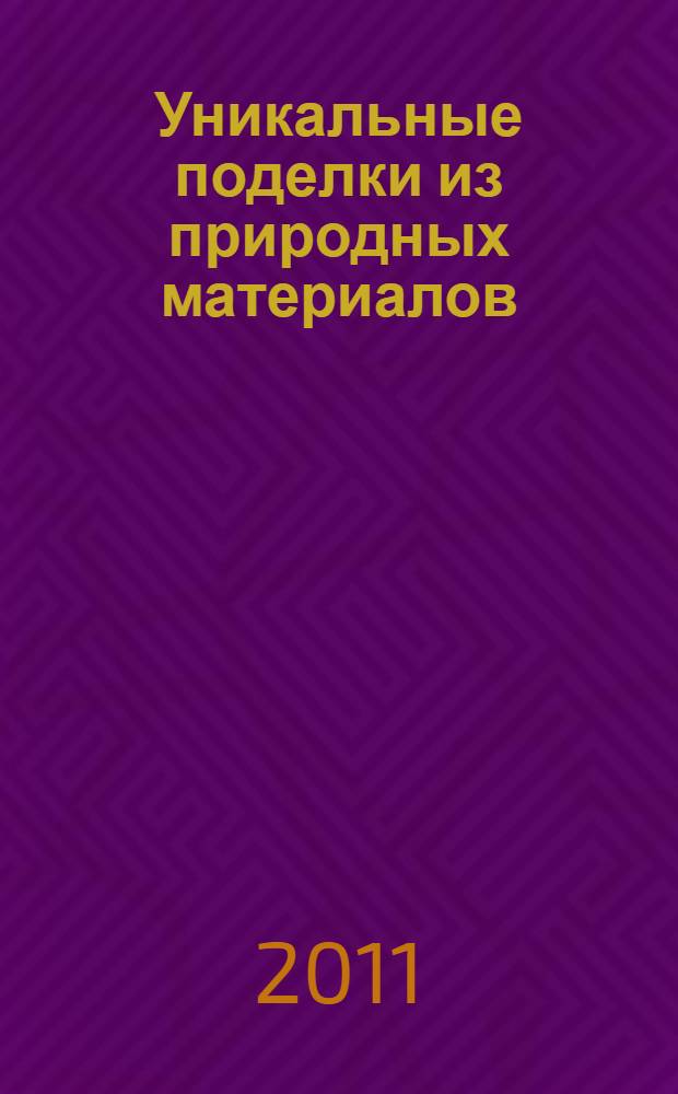 Уникальные поделки из природных материалов : материалы, идеи, техники : перевод с итальянского