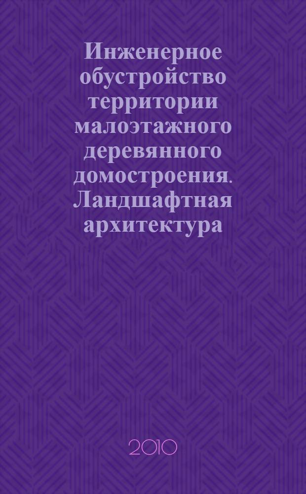 Инженерное обустройство территории малоэтажного деревянного домостроения. Ландшафтная архитектура : учебное пособие для студентов высших учебных заведений, обучающихся по направлению подготовки дипломированного специалиста "Технология и оборудование лесозаготовительных и деревообрабатывающих производств" по специальности "Технология деревообработки", по специализации "Технология малоэтажного деревянного домостроения"