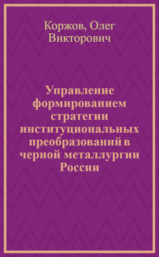 Управление формированием стратегии институциональных преобразований в черной металлургии России : автореферат диссертации на соискание ученой степени к. э. н. : специальность 08.00.05 <Эк. и упр. нар. хоз.>