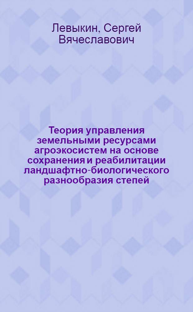 Теория управления земельными ресурсами агроэкосистем на основе сохранения и реабилитации ландшафтно-биологического разнообразия степей : автореферат диссертации на соискание ученой степени д. г. н. : специальность 25.00.26 <землеустр., кадастр и монитор. земель>
