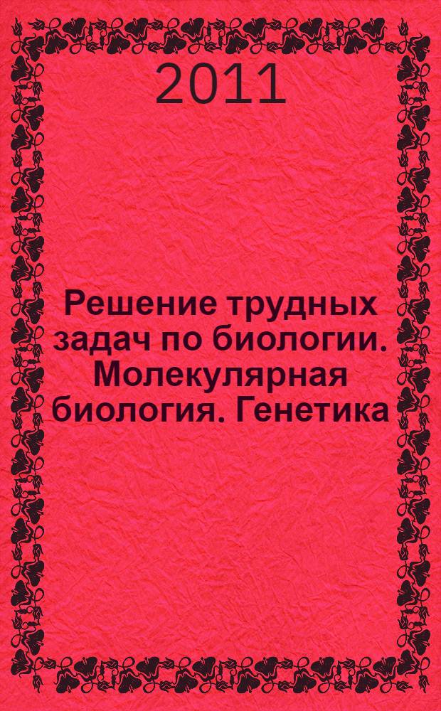 Решение трудных задач по биологии. Молекулярная биология. Генетика : практическое пособие