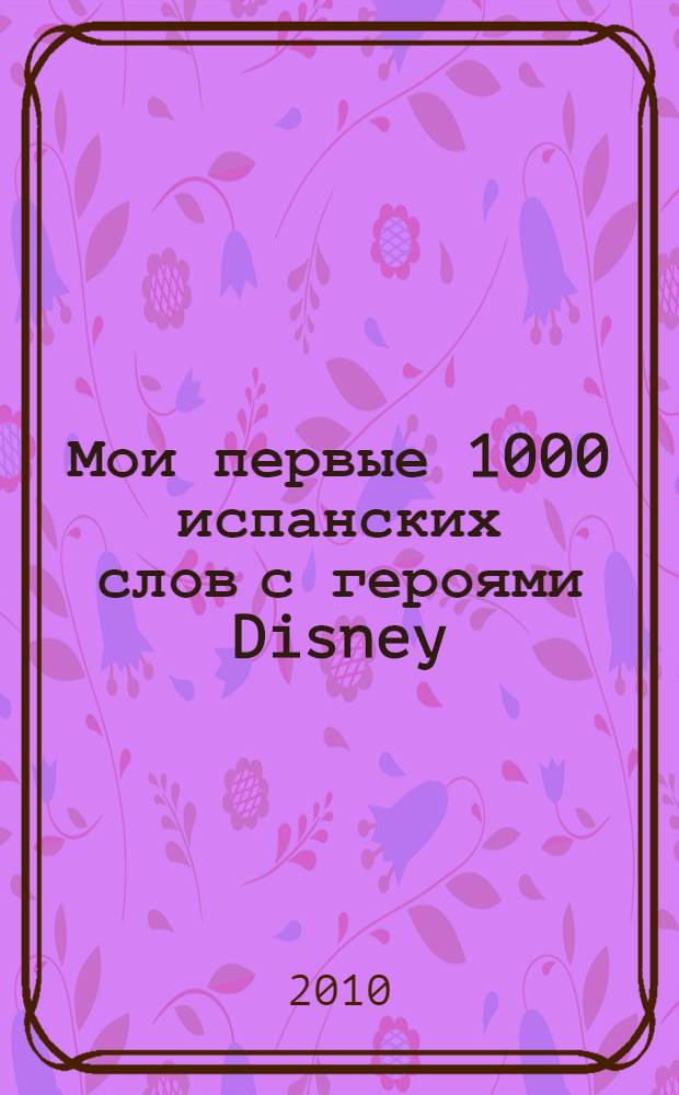 Мои первые 1000 испанских слов с героями Disney : для детей старшего дошкольного и младшего школьного возраста