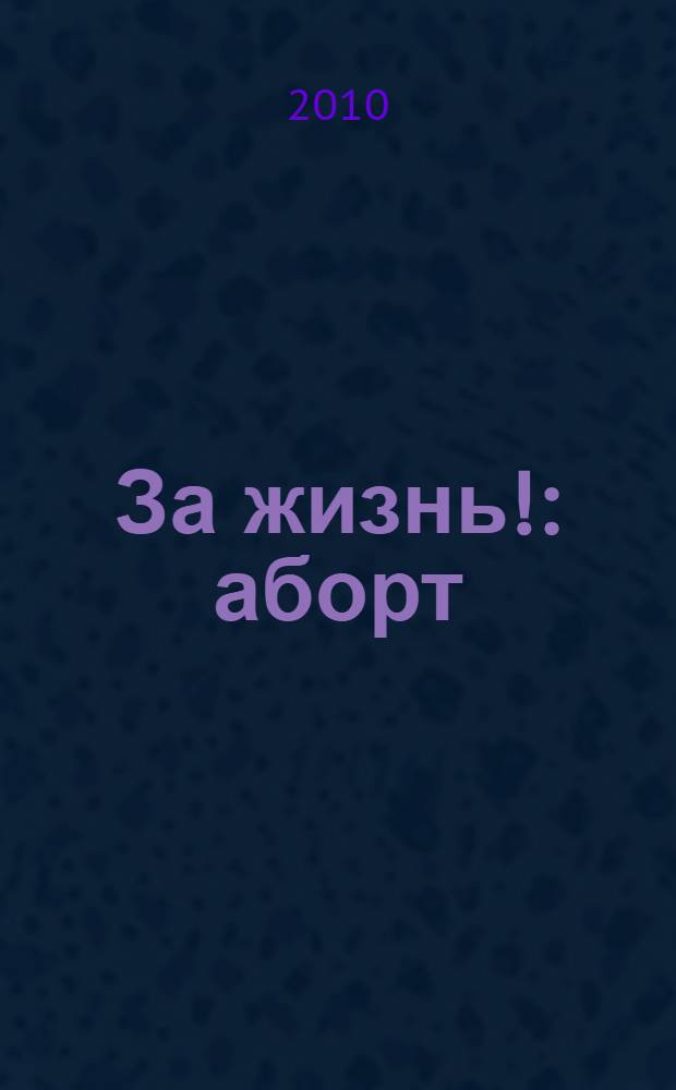 За жизнь! : аборт: зло или благо? : забота о еще не родившихся детях и женщинах, готовящихся стать их матерями