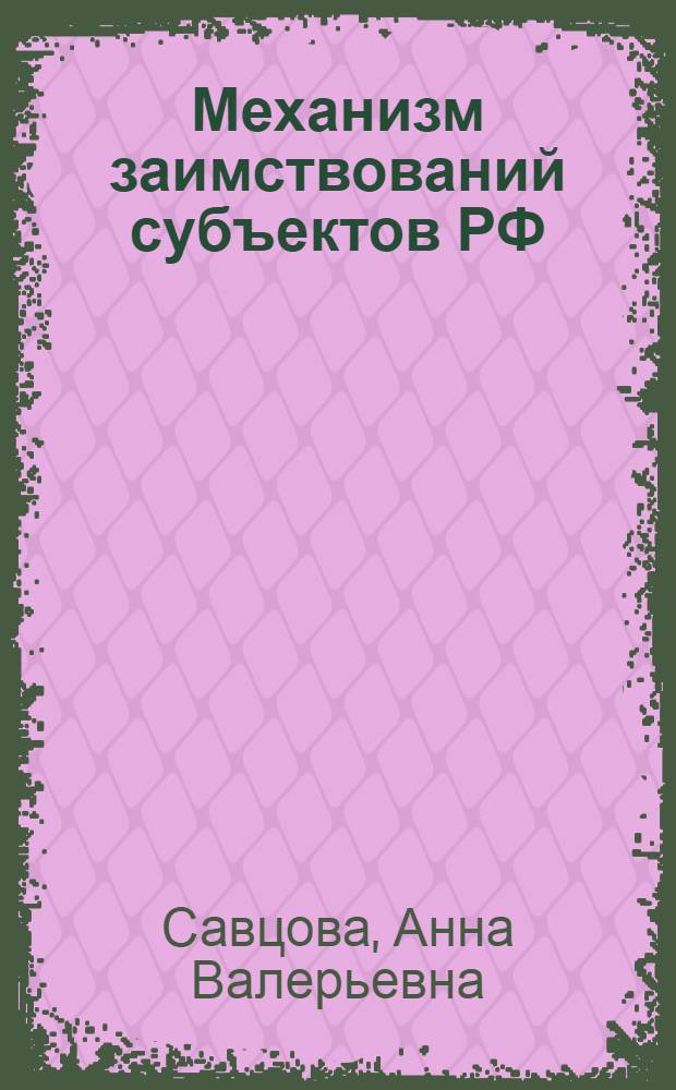 Механизм заимствований субъектов РФ: теория и практика формирования и повышения его эффективности : автореферат диссертации на соискание ученой степени доктора экономических наук : специальность 08.00.10 <Финансы, денежное обращение и кредит>