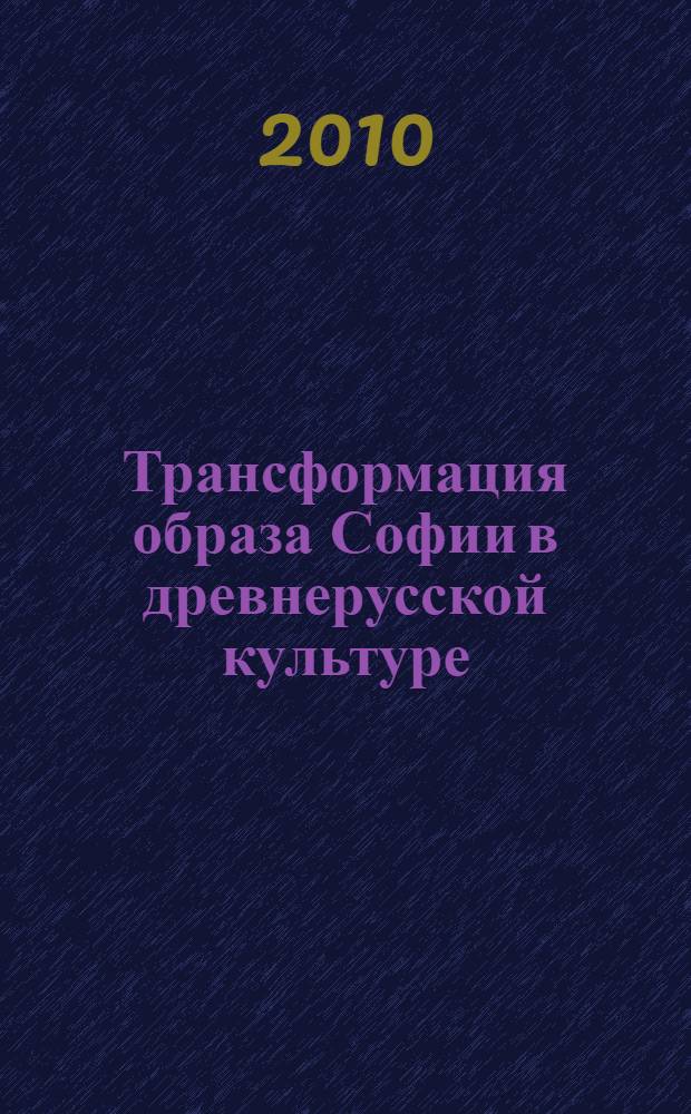 Трансформация образа Софии в древнерусской культуре: от архетипа к концепту : автореферат диссертации на соискание ученой степени кандидата философских наук : специальность 24.00.01 <Теория и история культуры>