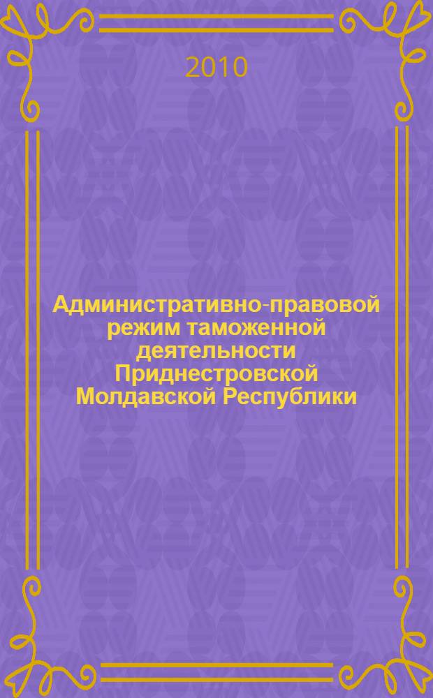 Административно-правовой режим таможенной деятельности Приднестровской Молдавской Республики : автореферат диссертации на соискание ученой степени кандидата юридических наук : специальность 12.00.14 <Административное право, финансовое право, информационное право>