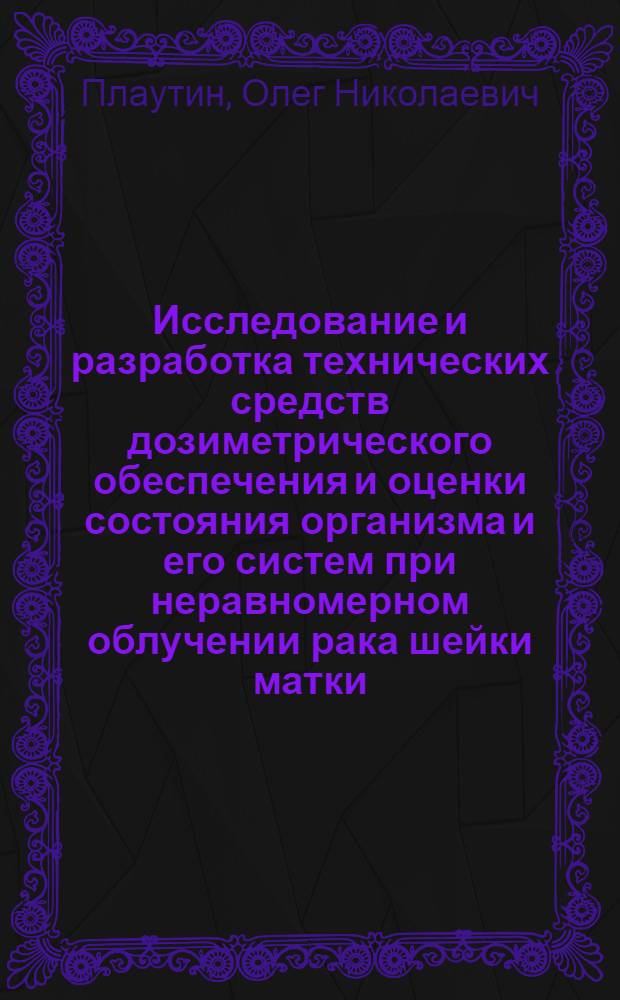 Исследование и разработка технических средств дозиметрического обеспечения и оценки состояния организма и его систем при неравномерном облучении рака шейки матки : автореферат диссертации на соискание ученой степени кандидата технических наук : специальность 05.11.10 <Приборы и методы измерения ионизирующих излучений и рентгеновские приборы>