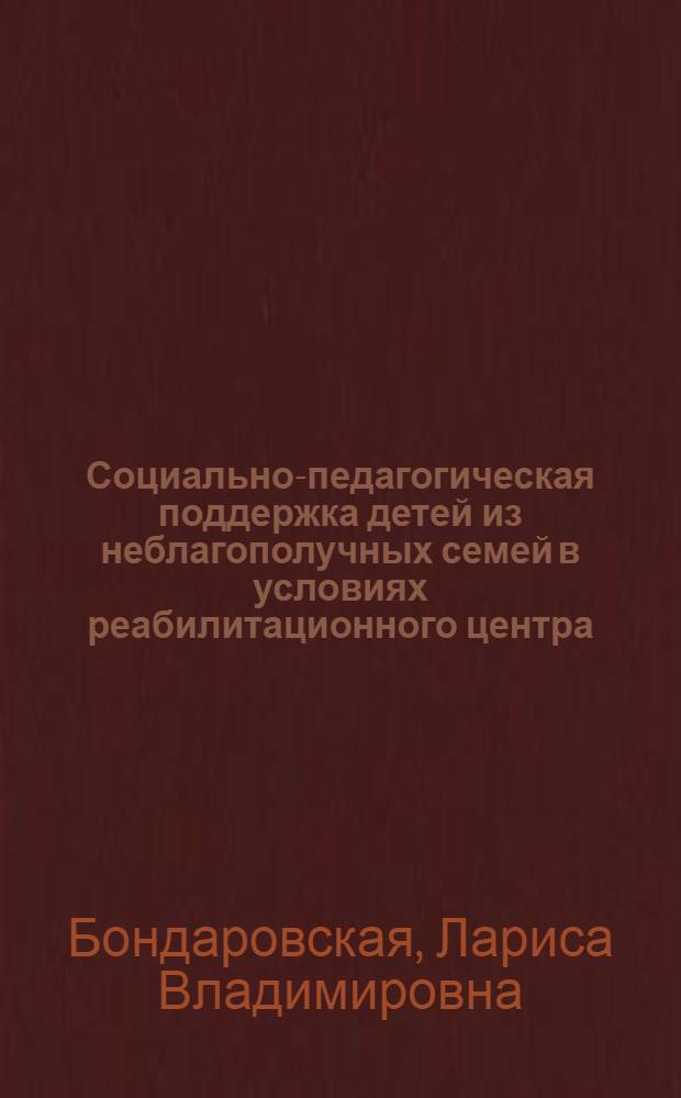 Социально-педагогическая поддержка детей из неблагополучных семей в условиях реабилитационного центра : автореферат диссертации на соискание ученой степени кандидата педагогических наук : специальность 13.00.01 <Общая педагогика, история педагогики и образования>