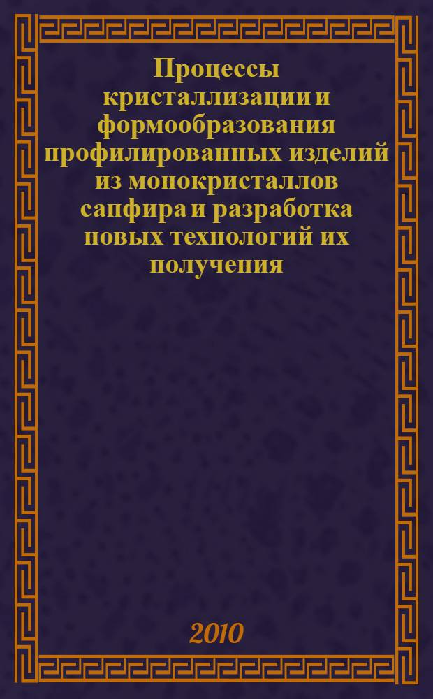Процессы кристаллизации и формообразования профилированных изделий из монокристаллов сапфира и разработка новых технологий их получения : автореферат диссертации на соискание ученой степени доктора технических наук : специальность 05.16.09 <Материаловедение по отраслям>
