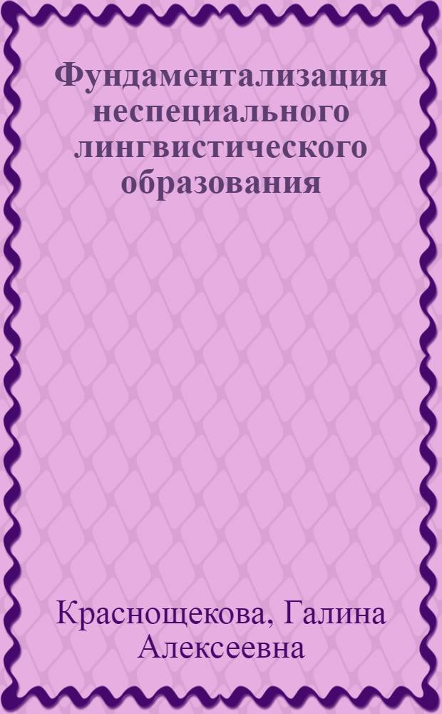 Фундаментализация неспециального лингвистического образования : автореферат диссертации на соискание ученой степени доктора педагогических наук : специальность 13.00.02 <Теория и методика обучения и воспитания по областям и уровням образования>