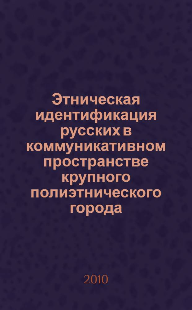 Этническая идентификация русских в коммуникативном пространстве крупного полиэтнического города : автореферат диссертации на соискание ученой степени кандидата социологических наук : специальность 22.00.04 <Социальная структура, социальные институты и процессы>