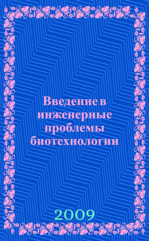 Введение в инженерные проблемы биотехнологии : учебное пособие : для студентов Высшей инженерной школы по специальности "Биотехнология" (или ее правопреемницы с 2007-2008 учебног года- Магистерской программы по технологии биофармацевтических препаратов), аспирантов, стажеров и слушателей постдипломного цикла образования , имеющих интересы в различных актуальных направлениях инженерных проблем биотехнологии