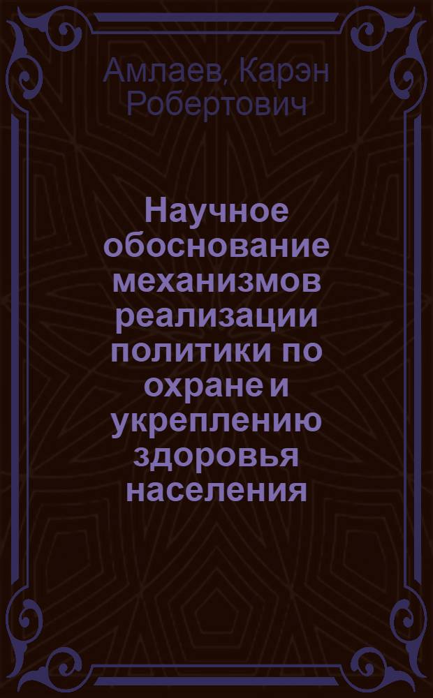 Научное обоснование механизмов реализации политики по охране и укреплению здоровья населения : автореферат диссертации на соискание ученой степени доктора медицинских наук : специальность 14.02.03 <Общественное здоровье и здравоохранение>