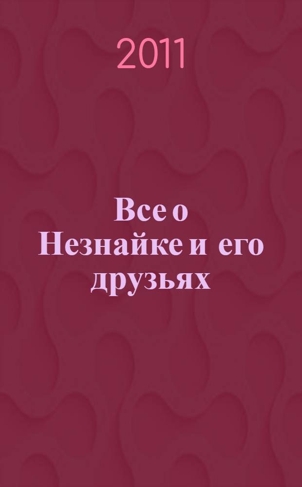 Все о Незнайке и его друзьях : повести : для среднего школьного возраста