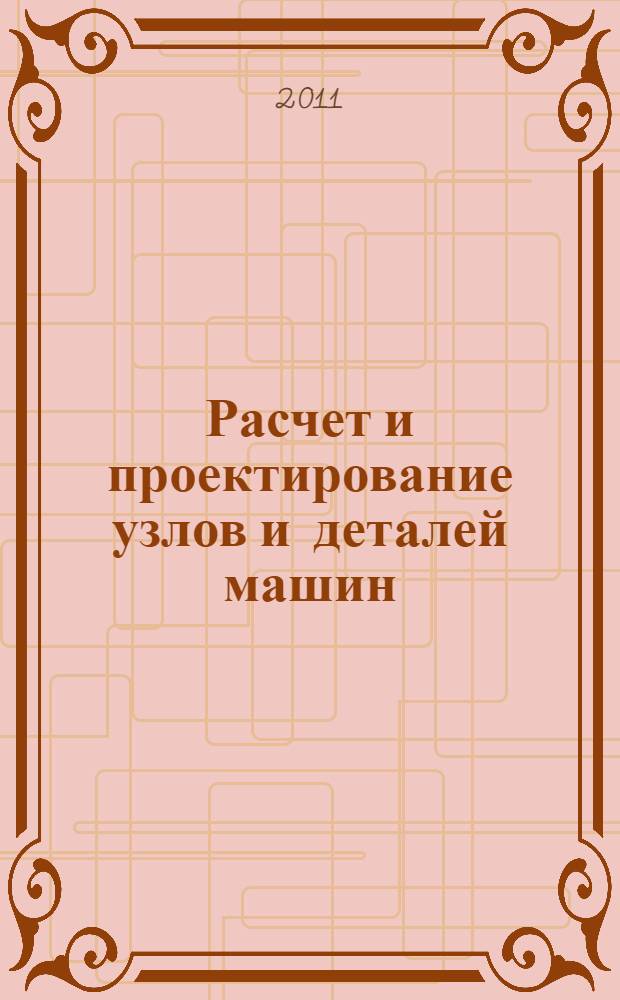 Расчет и проектирование узлов и деталей машин : учебное пособие : для студентов технических специальностей, изучающих курс "Детали машин и основы конструирования"