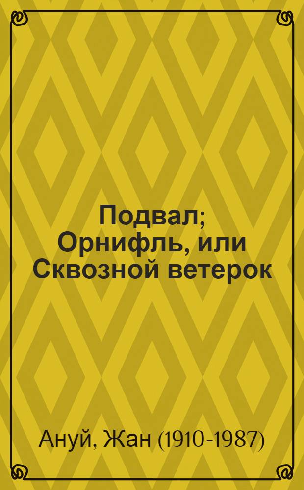 Подвал; Орнифль, или Сквозной ветерок: пьесы / Жан Ануй; пер. с фр. С.А. Тархановой