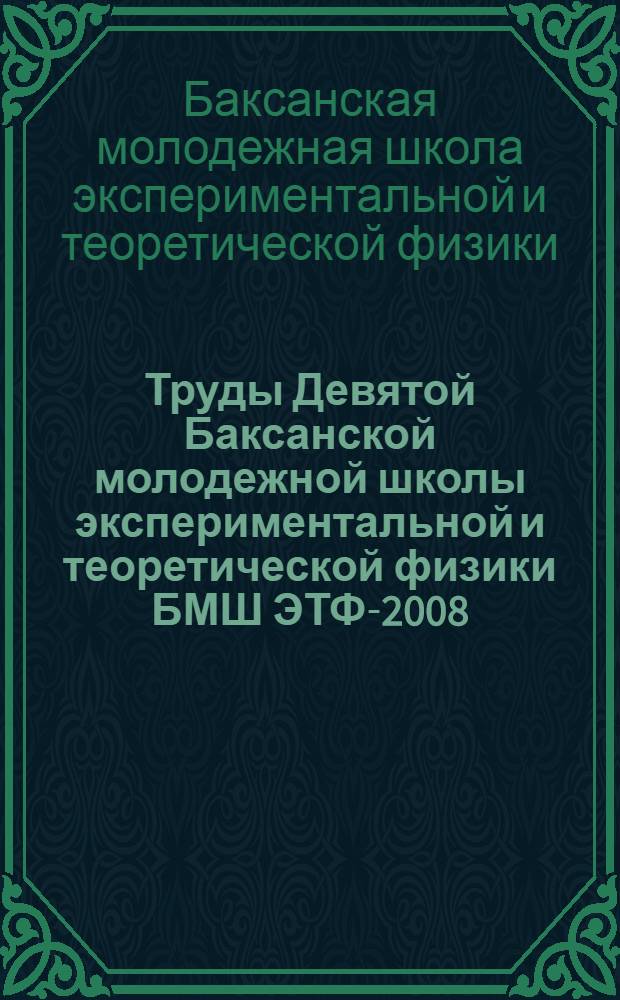 Труды Девятой Баксанской молодежной школы экспериментальной и теоретической физики БМШ ЭТФ-2008, Приэльбрусье, Кабардино-Балкария, 19-24 октября 2008 г.