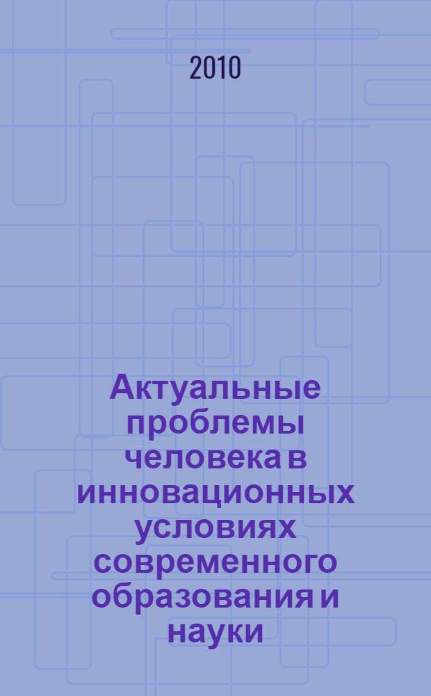 Актуальные проблемы человека в инновационных условиях современного образования и науки : материалы Городской студенческой научно-практической конференции : проводится в рамках Года учителя
