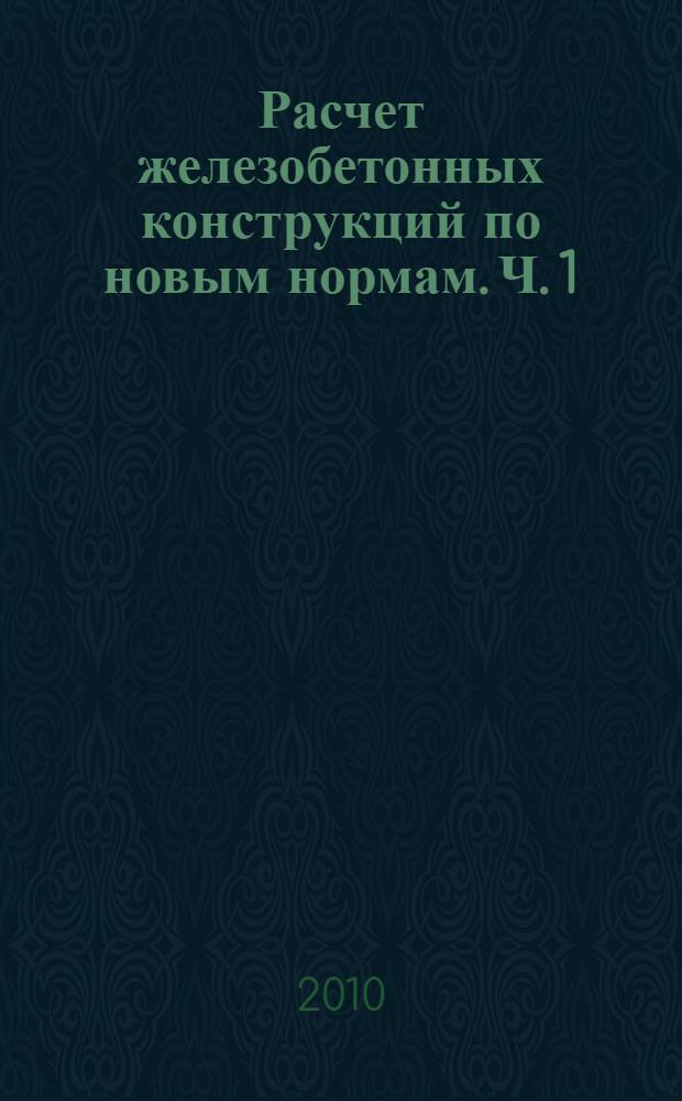 Расчет железобетонных конструкций по новым нормам. Ч. 1 : Расчет по прочности