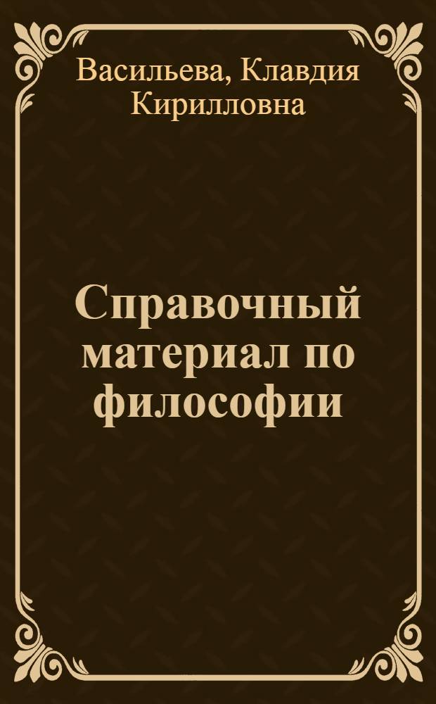 Справочный материал по философии (в помощь студентам при подготовке к экзаменам) : учебное пособие для студентов высших учебных заведений всех специальностей