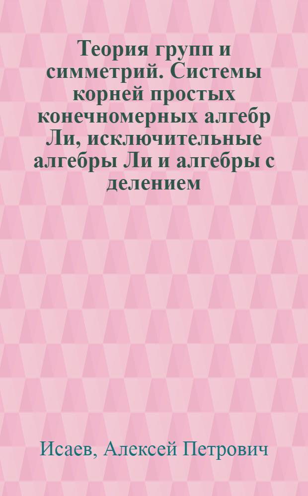 Теория групп и симметрий. Системы корней простых конечномерных алгебр Ли, исключительные алгебры Ли и алгебры с делением : учебное пособие : для студентов и аспирантов