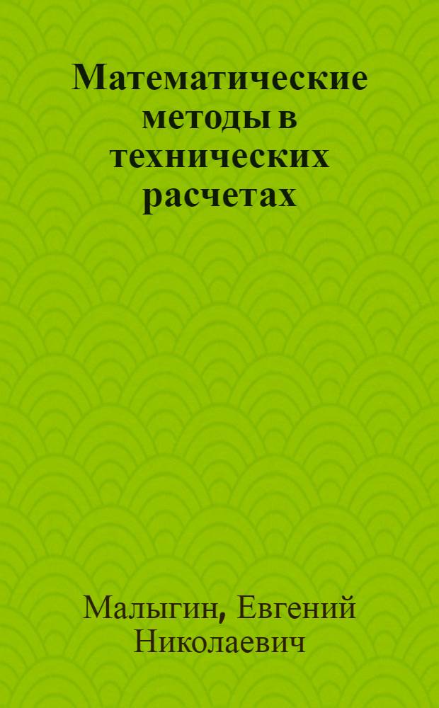 Математические методы в технических расчетах : учебное пособие для студентов, обучающихся по направлению 240800 "Энерго- и ресурсосберегающие процессы в химической технологии, нефтехимии и биотехнологии", специальности 240801 "Машины и аппараты химических производств"