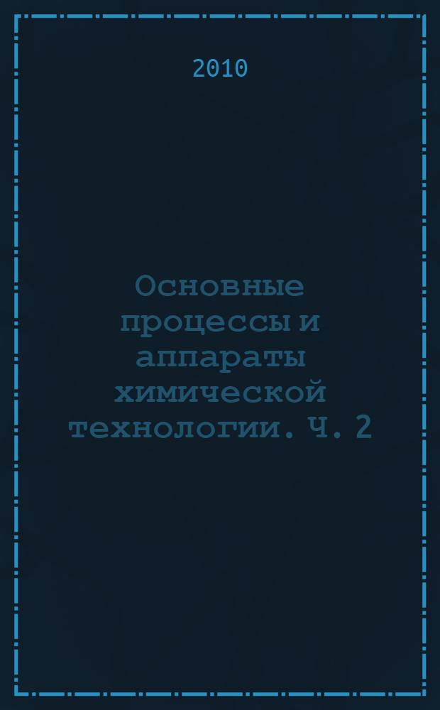 Основные процессы и аппараты химической технологии. Ч. 2 : Типовые процессы и аппараты химической технологии