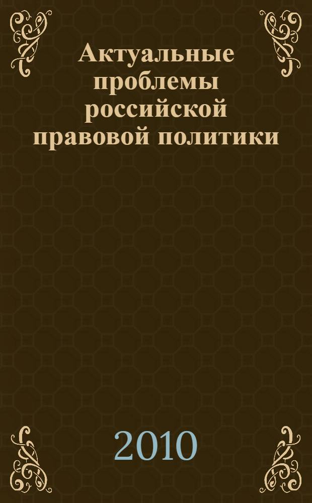 Актуальные проблемы российской правовой политики : XI Научно-практическая конференция преподавателей, студентов, аспирантов и молодых ученых, 9-10 апреля 2010 г. : сборник докладов