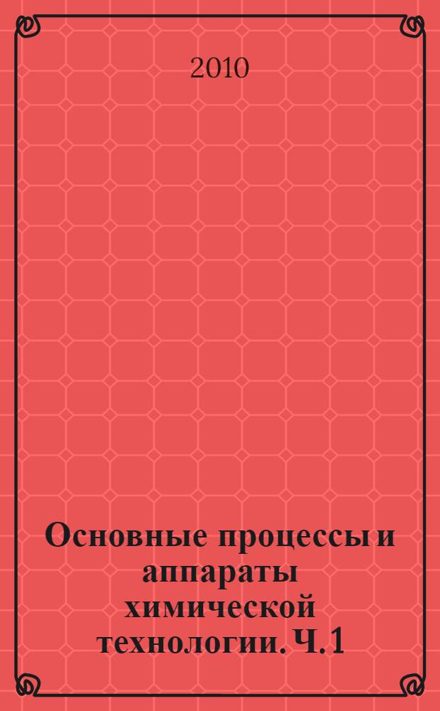 Основные процессы и аппараты химической технологии. Ч. 1 : Теоретические основы процессов химической технологии