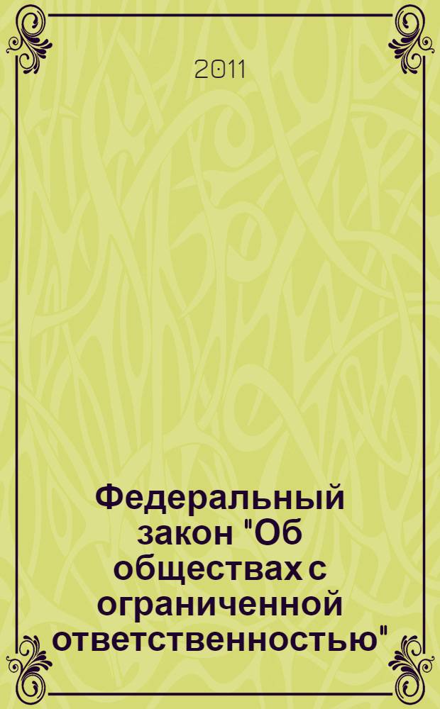 Федеральный закон "Об обществах с ограниченной ответственностью" : по состоянию на 2011 года : от 8 февраля 1998 г. N° 14-ФЗ : принят Государственной Думой 14 января 1998 года : одобрен Советом Федерации 28 января 1998 года : (с изменениями от 11 июля 1998 г. ... 27 июля 2010 г.)