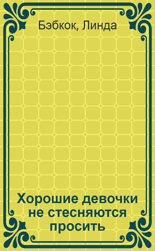 Хорошие девочки не стесняются просить : как договориться обо всем, используя женскую силу и обаяние