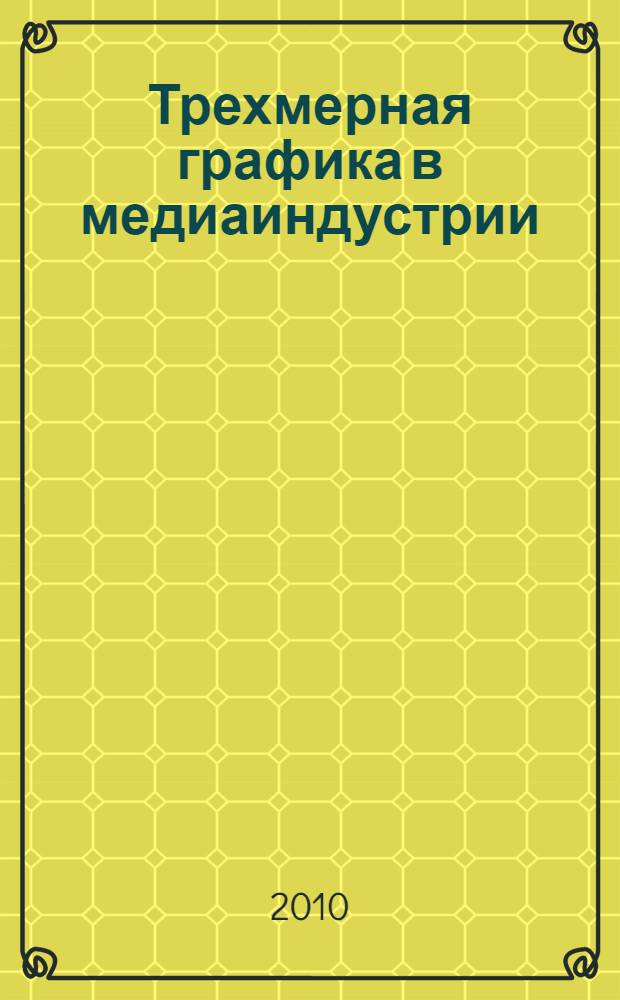 Трехмерная графика в медиаиндустрии : учебник : для студентов высших учебных заведений, обучающихся по специальностям: 230102.65 - Автоматизирование системы обработки информации и управления; 230200.65 - Информационные системы; 074100.65 - Информационные системы в медиаиндустрии