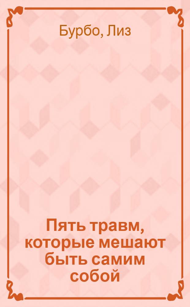 Пять травм, которые мешают быть самим собой : предательство, отвергнутый, покинутый, униженный, несправедливость