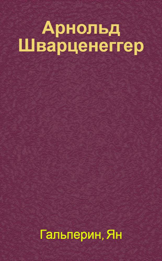 Арнольд Шварценеггер : из пляжных качков в губернаторы : история невероятного успеха простого австрийца
