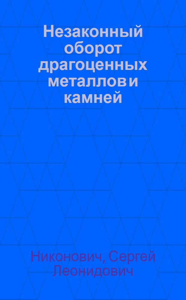 Незаконный оборот драгоценных металлов и камней : теория и практика расследования : монография : научная специальность 12.00.09 "Уголовный процесс, криминалистика; оперативно-розыскная деятельность"