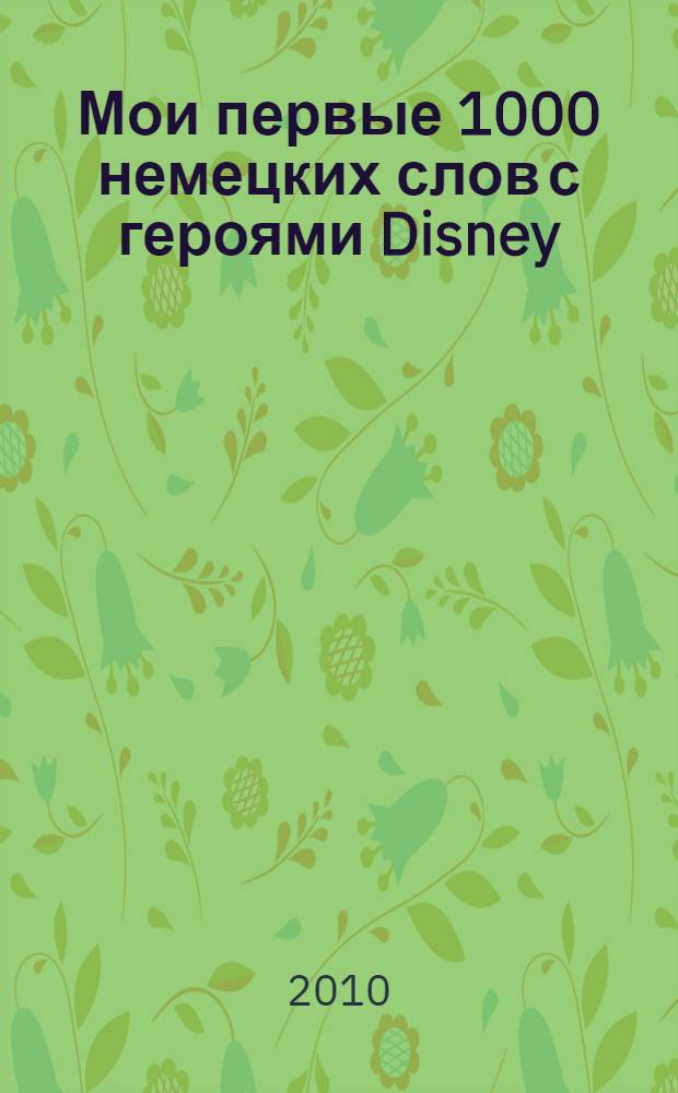 Мои первые 1000 немецких слов с героями Disney : словарь : для детей старшего дошкольного и младшего школьного возраста