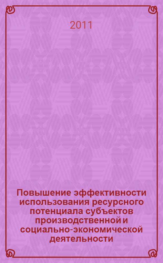 Повышение эффективности использования ресурсного потенциала субъектов производственной и социально-экономической деятельности : Всероссийская научно-практическая конференция, январь 2011 г. : сборник статей