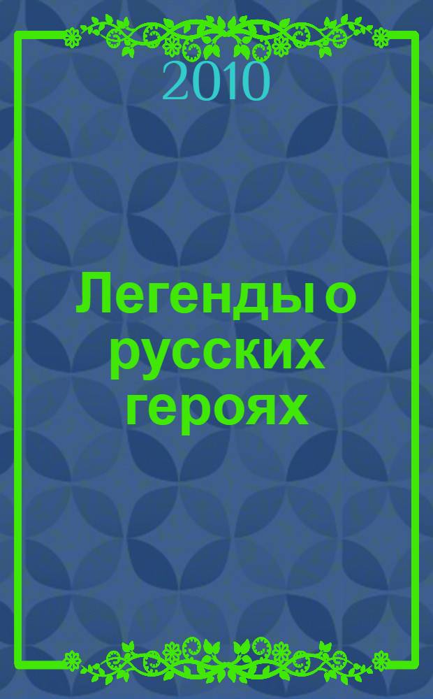 Легенды о русских героях : для среднего школьного возраста