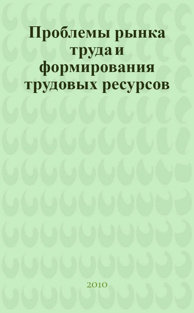 Проблемы рынка труда и формирования трудовых ресурсов : материалы Международной научно-практической конференции, г. Москва, 17 декабря 2010 г. : сборник научных статей