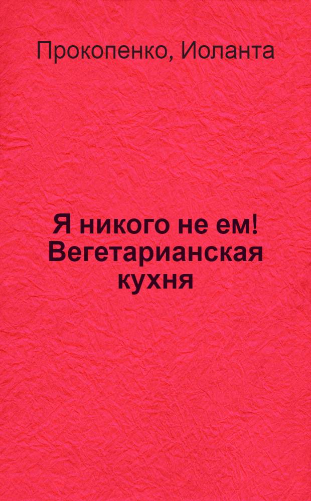 Я никого не ем! Вегетарианская кухня : советы, правила, рецепты : 300 рецептов для тех, кто держит Пост