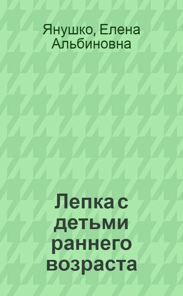 Лепка с детьми раннего возраста : (1-3 года) : методическое пособие для воспитателей и родителей