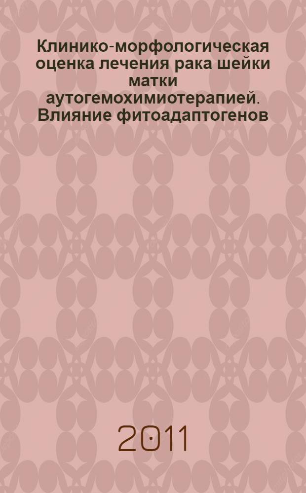 Клинико-морфологическая оценка лечения рака шейки матки аутогемохимиотерапией. Влияние фитоадаптогенов : (монография)
