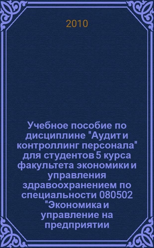 Учебное пособие по дисциплине "Аудит и контроллинг персонала" для студентов 5 курса факультета экономики и управления здравоохранением по специальности 080502 "Экономика и управление на предприятии (по отраслям)"
