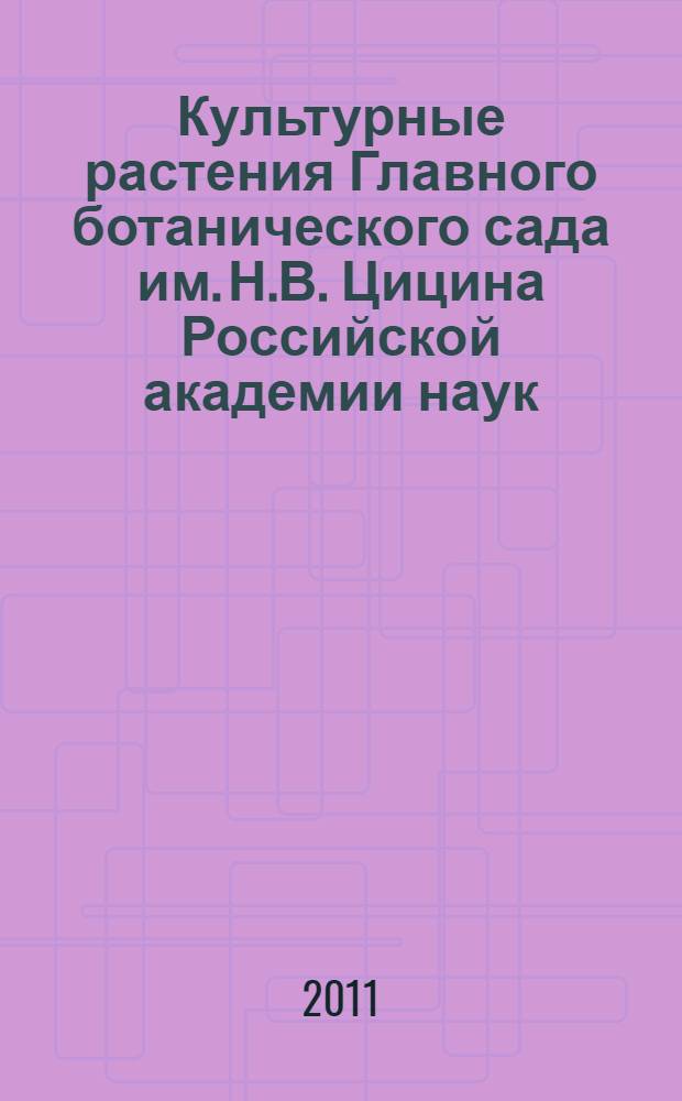 Культурные растения Главного ботанического сада им. Н.В. Цицина Российской академии наук = Cultivated plants of the Main botanical garden named after N.V. Tsitsin of the Russian Academy of Sciences : 60 лет интродукции