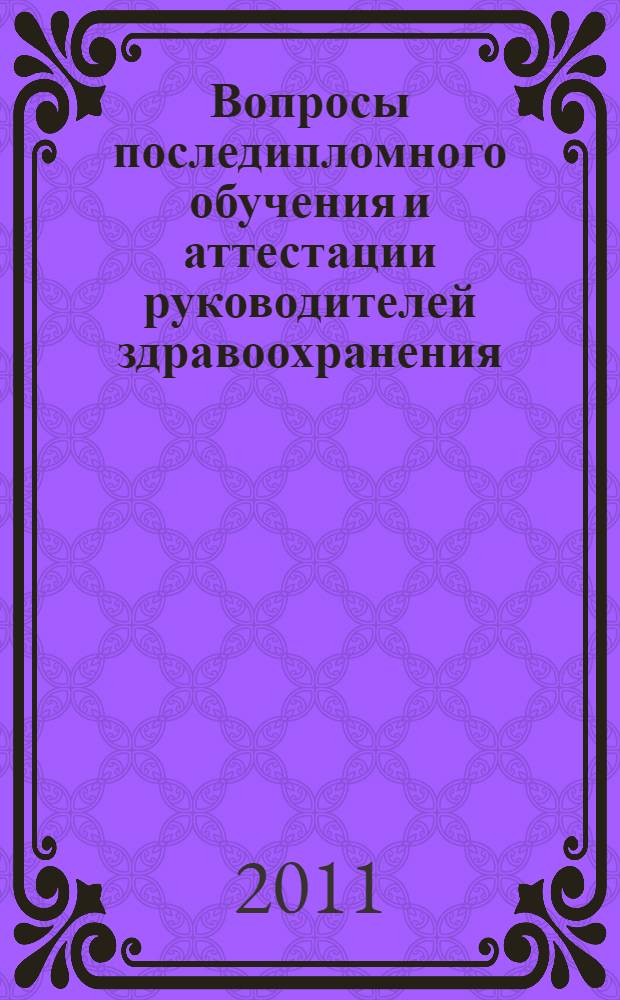 Вопросы последипломного обучения и аттестации руководителей здравоохранения : (законодательные, нормативно-правовые и учебно-методические аспекты) : учебное пособие для руководителей здравоохранения, проходящих обучение на циклах профессиональной переподготовки и повышения квалификации в системе последипломного образования медицинских кадров Минздравсоцразвития Российской Федерации