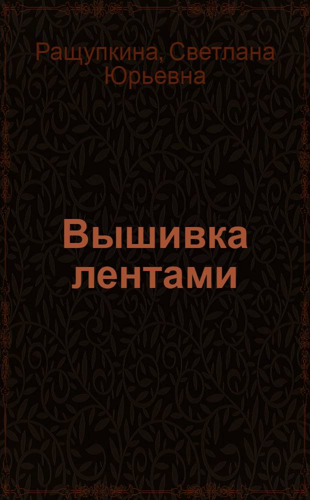 Вышивка лентами : лучшие модели : все необходимое для работы. Инструменты и материалы. Основные швы и стежки. Модели для изготовления. Советы и рекомендации