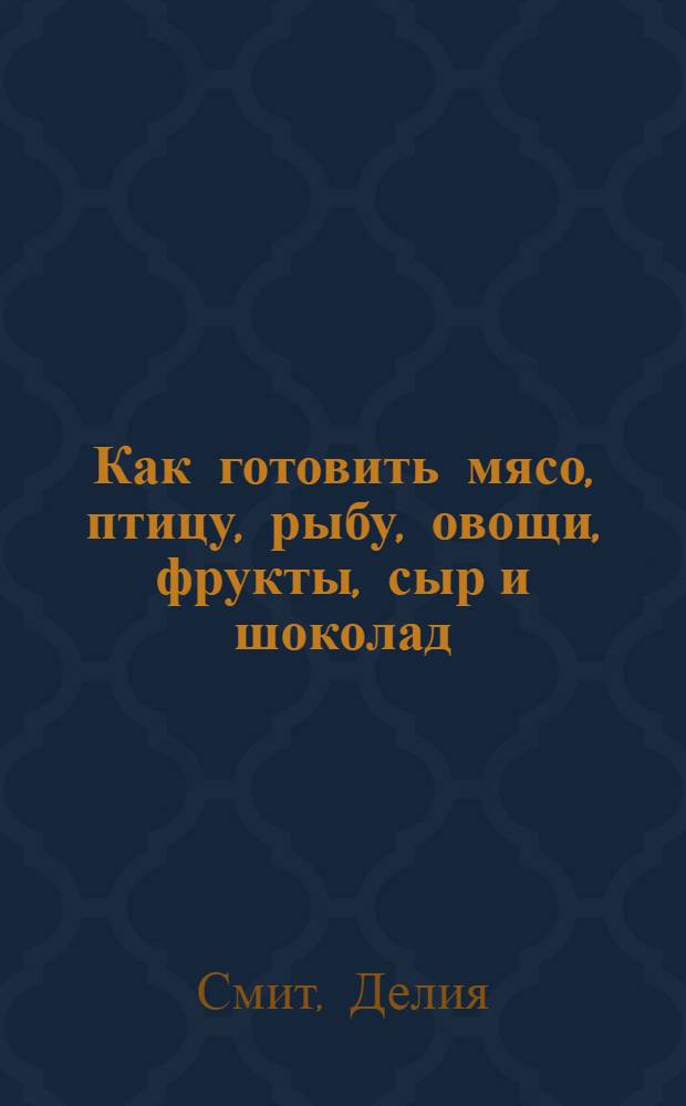 Как готовить мясо, птицу, рыбу, овощи, фрукты, сыр и шоколад
