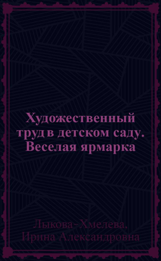 Художественный труд в детском саду. Веселая ярмарка : средняя группа : учебно-методическое пособие : конспекты занятий и методические рекомендации